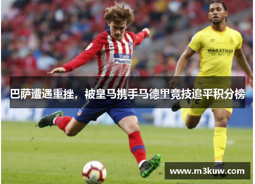 巴萨遭遇重挫，被皇马携手马德里竞技追平积分榜