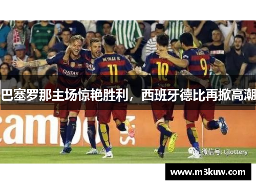 巴塞罗那主场惊艳胜利，西班牙德比再掀高潮