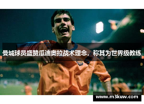 曼城球员盛赞瓜迪奥拉战术理念，称其为世界级教练