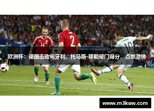 欧洲杯：德国击败匈牙利，托马斯-穆勒破门得分，点燃激情