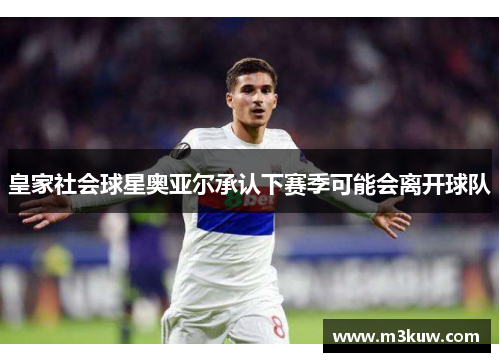 皇家社会球星奥亚尔承认下赛季可能会离开球队