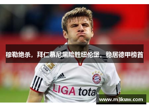 穆勒绝杀，拜仁慕尼黑险胜纽伦堡，稳居德甲榜首