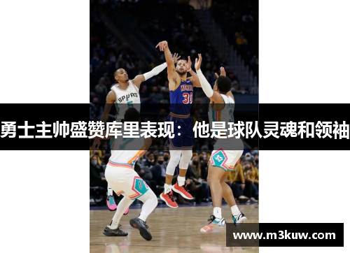 勇士主帅盛赞库里表现：他是球队灵魂和领袖