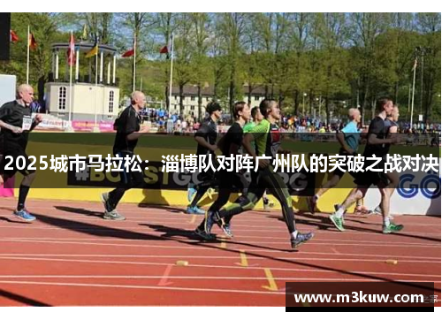 2025城市马拉松：淄博队对阵广州队的突破之战对决