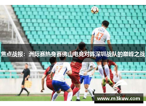 焦点战报：洲际赛热身赛佛山电竞对阵深圳战队的巅峰之战