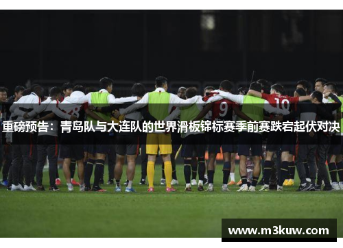 重磅预告：青岛队与大连队的世界滑板锦标赛季前赛跌宕起伏对决
