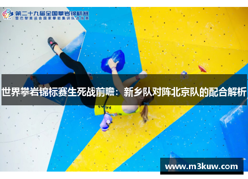 世界攀岩锦标赛生死战前瞻：新乡队对阵北京队的配合解析