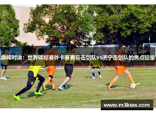 巅峰对决：世界锦标赛外卡赛青岛击剑队vs济宁击剑队的焦点较量