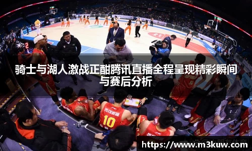 骑士与湖人激战正酣腾讯直播全程呈现精彩瞬间与赛后分析