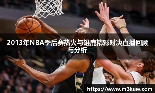2013年NBA季后赛热火与雄鹿精彩对决直播回顾与分析